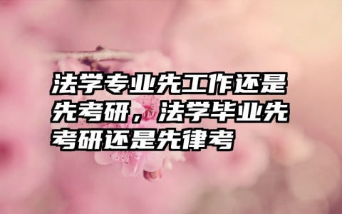 法学专业先工作还是先考研，法学毕业先考研还是先律考
