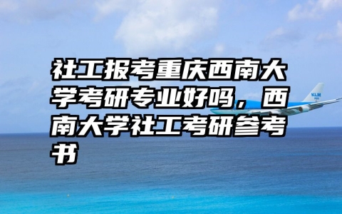 社工报考重庆西南大学考研专业好吗，西南大学社工考研参考书