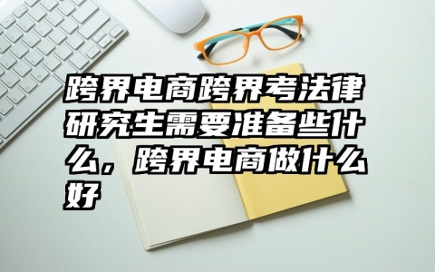 跨界电商跨界考法律研究生需要准备些什么，跨界电商做什么好