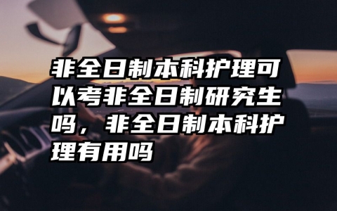 非全日制本科护理可以考非全日制研究生吗，非全日制本科护理有用吗