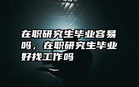 在职研究生毕业容易吗，在职研究生毕业好找工作吗
