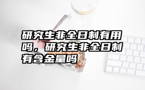 研究生非全日制有用吗，研究生非全日制有含金量吗