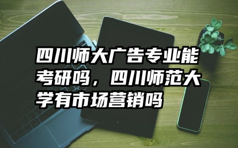 四川师大广告专业能考研吗，四川师范大学有市场营销吗
