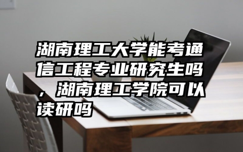 湖南理工大学能考通信工程专业研究生吗，湖南理工学院可以读研吗
