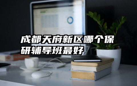 成都天府新区哪个保研辅导班最好