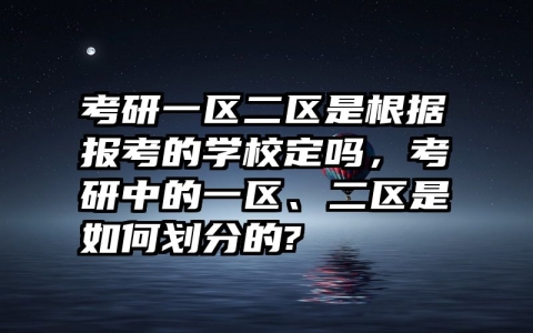 考研一区二区是根据报考的学校定吗，考研中的一区、二区是如何划分的?
