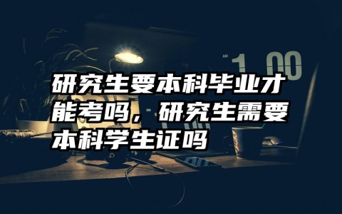 研究生要本科毕业才能考吗，研究生需要本科学生证吗
