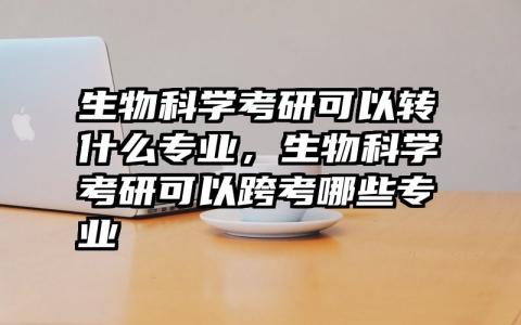 生物科学考研可以转什么专业，生物科学考研可以跨考哪些专业
