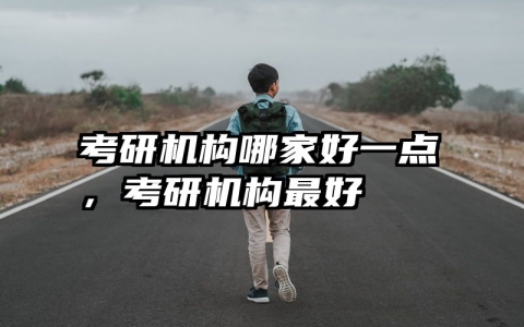 考研机构哪家好一点，考研机构最好