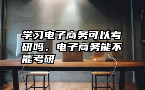 学习电子商务可以考研吗，电子商务能不能考研