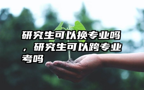 研究生可以换专业吗，研究生可以跨专业考吗