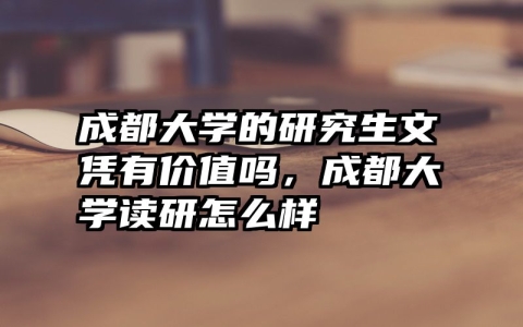 成都大学的研究生文凭有价值吗，成都大学读研怎么样