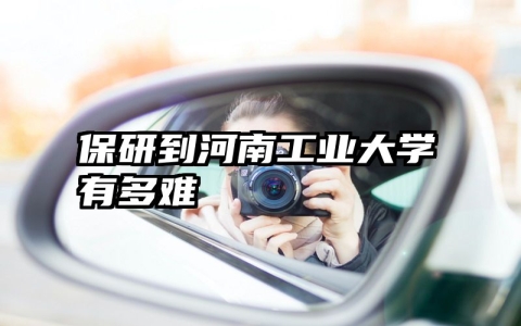 保研到河南工业大学有多难