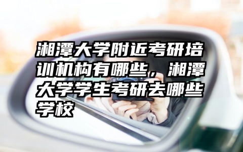 湘潭大学附近考研培训机构有哪些，湘潭大学学生考研去哪些学校