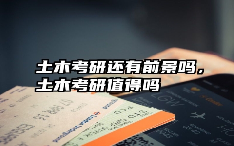 土木考研还有前景吗，土木考研值得吗