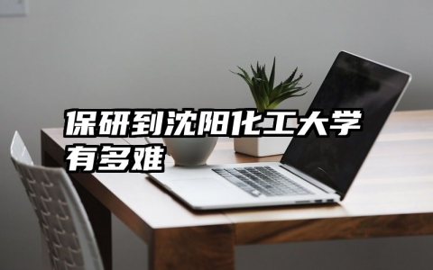 保研到沈阳化工大学有多难