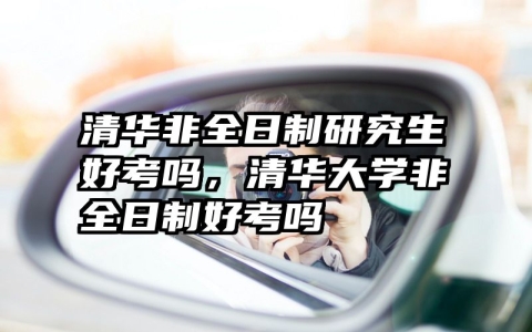 清华非全日制研究生好考吗，清华大学非全日制好考吗