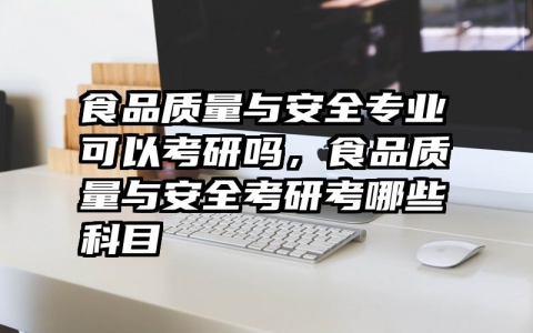 食品质量与安全专业可以考研吗，食品质量与安全考研考哪些科目