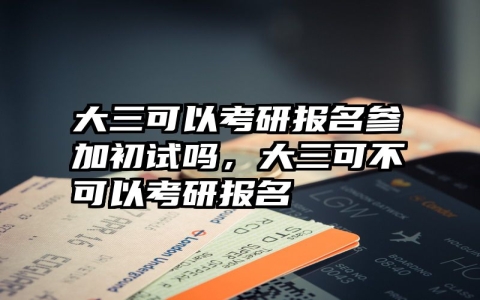 大三可以考研报名参加初试吗，大三可不可以考研报名