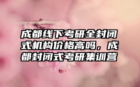 成都线下考研全封闭式机构价格高吗，成都封闭式考研集训营