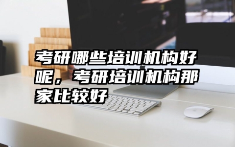 考研哪些培训机构好呢，考研培训机构那家比较好