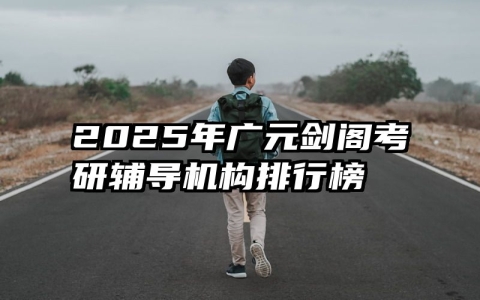 2025年广元剑阁考研辅导机构排行榜