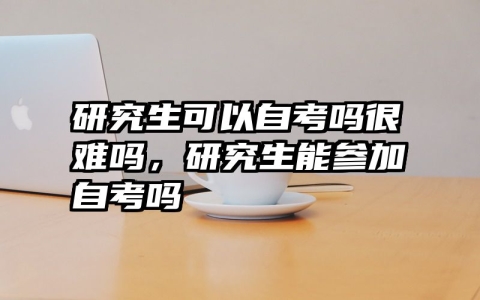 研究生可以自考吗很难吗，研究生能参加自考吗