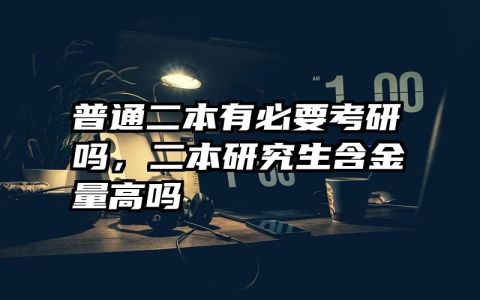 普通二本有必要考研吗，二本研究生含金量高吗