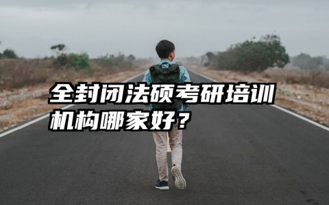 全封闭法硕考研培训机构哪家好？