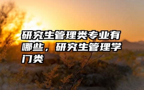 研究生管理类专业有哪些，研究生管理学门类
