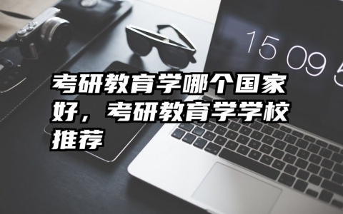考研教育学哪个国家好，考研教育学学校推荐