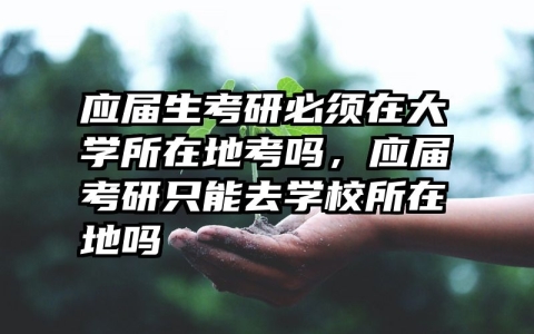 应届生考研必须在大学所在地考吗，应届考研只能去学校所在地吗