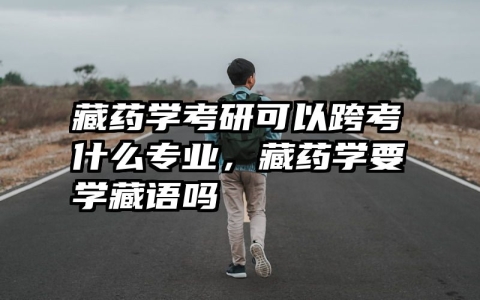 藏药学考研可以跨考什么专业，藏药学要学藏语吗