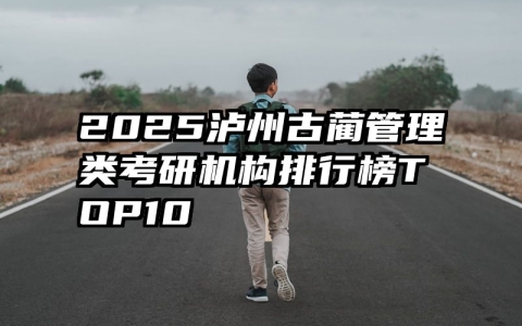 2025泸州古蔺管理类考研机构排行榜TOP10