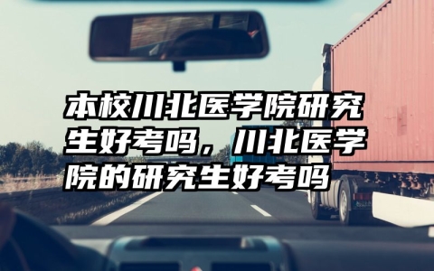 本校川北医学院研究生好考吗，川北医学院的研究生好考吗