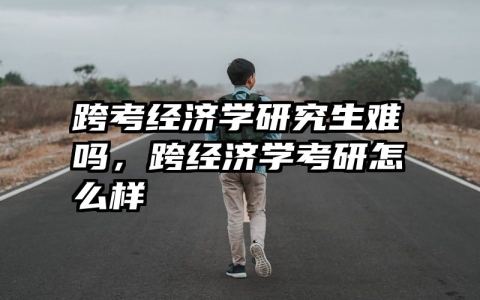 跨考经济学研究生难吗，跨经济学考研怎么样