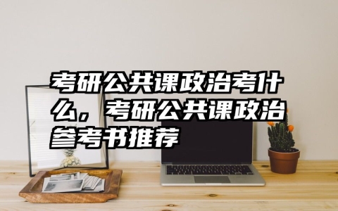 考研公共课政治考什么，考研公共课政治参考书推荐