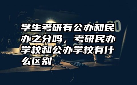 学生考研有公办和民办之分吗，考研民办学校和公办学校有什么区别