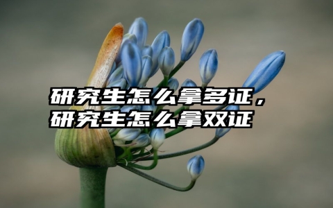 研究生怎么拿多证，研究生怎么拿双证