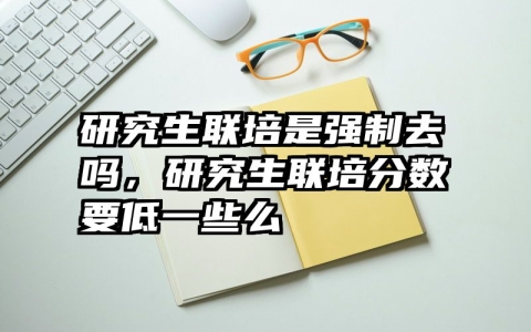 研究生联培是强制去吗，研究生联培分数要低一些么