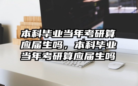 本科毕业当年考研算应届生吗，本科毕业当年考研算应届生吗