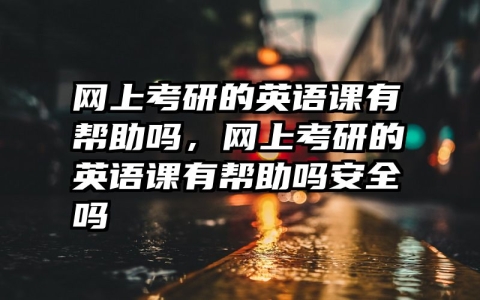 网上考研的英语课有帮助吗，网上考研的英语课有帮助吗安全吗