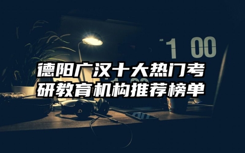 德阳广汉十大热门考研教育机构推荐榜单