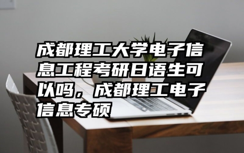 成都理工大学电子信息工程考研日语生可以吗，成都理工电子信息专硕