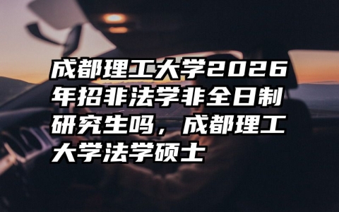 成都理工大学2026年招非法学非全日制研究生吗，成都理工大学法学硕士