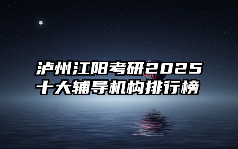 泸州江阳考研2025十大辅导机构排行榜