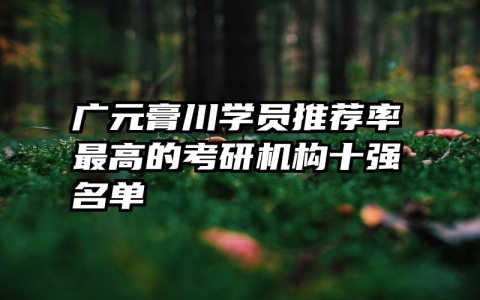 广元膏川学员推荐率最高的考研机构十强名单