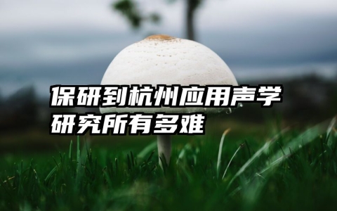 保研到杭州应用声学研究所有多难