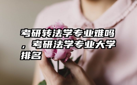 考研转法学专业难吗，考研法学专业大学排名
