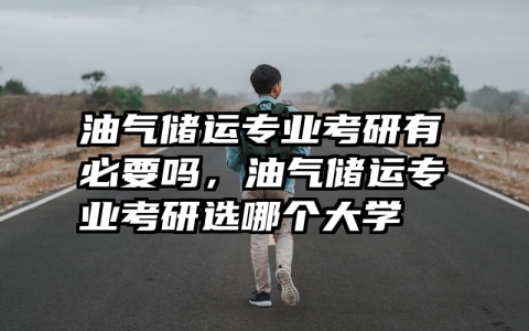 油气储运专业考研有必要吗，油气储运专业考研选哪个大学